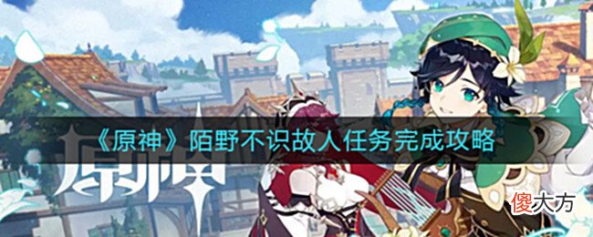 【游戏世界】《原神》陌野不识故人任务完成攻略