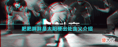 肥肥胖胖是太阳是什么梗| 肥肥胖胖是太阳是什么梗