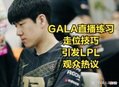 【游戏迷】GALA直播曝光走位训练技巧？网友调侃：FAKER不用练，阿水需要学