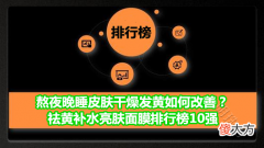 【就爱时尚】熬夜晚睡皮肤干燥发黄如何改善？祛黄补水亮肤面膜排行榜10强