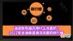 【时尚一点】油皮肤色暗沉用什么洗面奶？2022年去油保湿清洁洗面奶排行榜